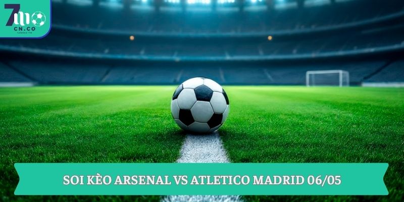 Soi kèo Arsenal vs Atletico Madrid (03h00 ngày 06/05 – UEFA Champions League) 9 Soi kèo Arsenal vs Atletico Madrid 06/05