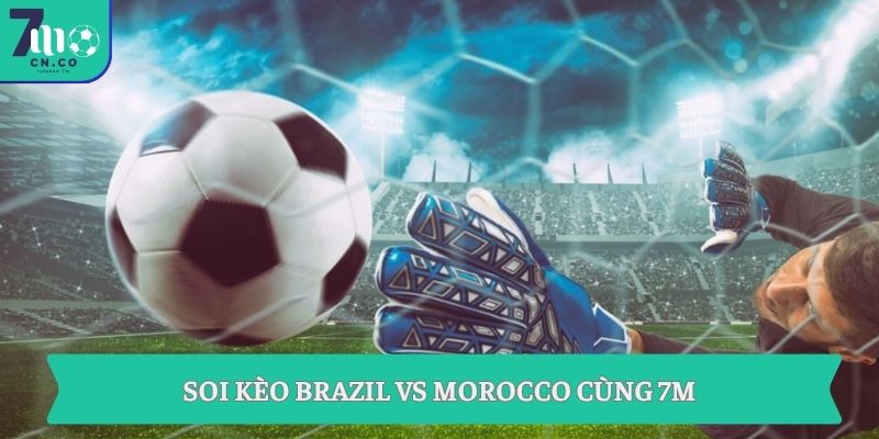 Soi kèo Brazil vs Morocco cùng 7M